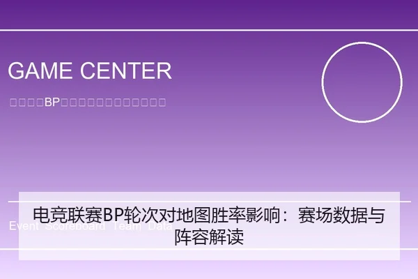 电竞联赛BP轮次对地图胜率影响：赛场数据与阵容解读