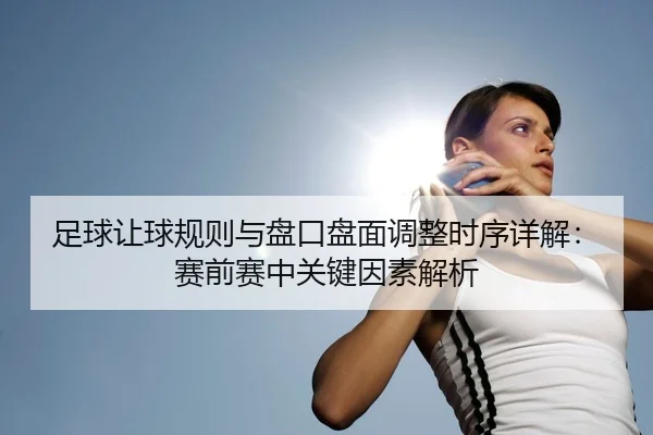 足球让球规则与盘口盘面调整时序详解：赛前赛中关键因素解析